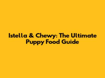 Istella & Chewy: The Ultimate Puppy Food Guide