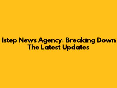 Istep News Agency: Breaking Down The Latest Updates