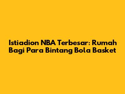Istiadion NBA Terbesar: Rumah Bagi Para Bintang Bola Basket
