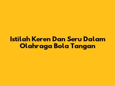 Istilah Keren Dan Seru Dalam Olahraga Bola Tangan