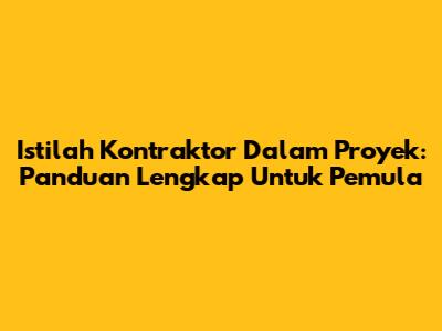 Istilah Kontraktor Dalam Proyek: Panduan Lengkap Untuk Pemula
