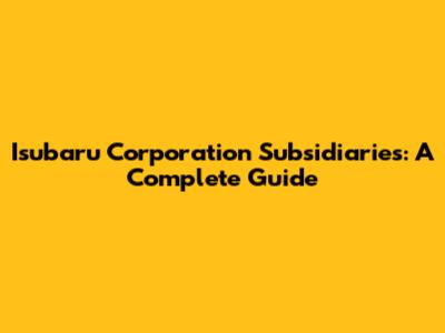 Isubaru Corporation Subsidiaries: A Complete Guide