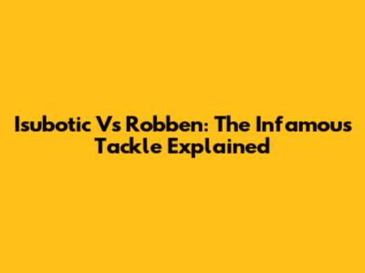 Isubotic Vs Robben: The Infamous Tackle Explained