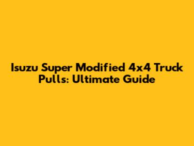 Isuzu Super Modified 4x4 Truck Pulls: Ultimate Guide