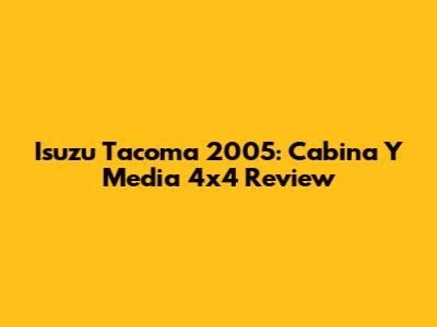 Isuzu Tacoma 2005: Cabina Y Media 4x4 Review