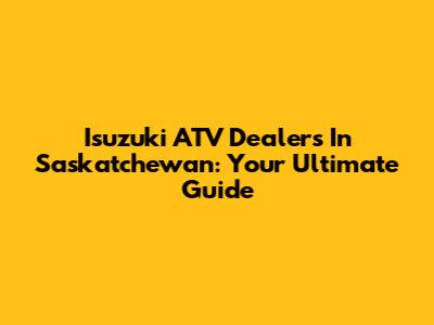 Isuzuki ATV Dealers In Saskatchewan: Your Ultimate Guide