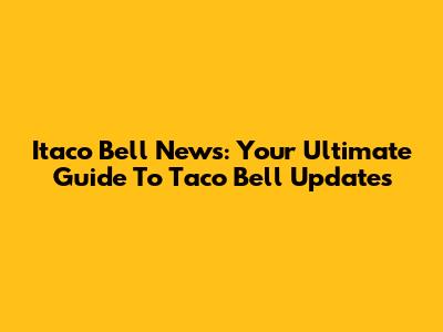 Itaco Bell News: Your Ultimate Guide To Taco Bell Updates