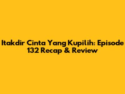 Itakdir Cinta Yang Kupilih: Episode 132 Recap & Review