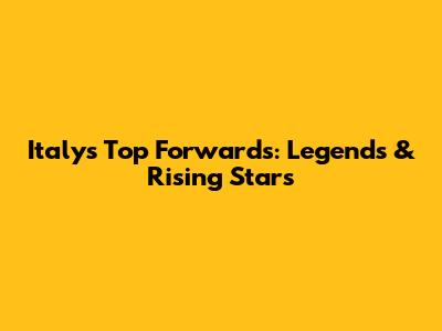 Italy's Top Forwards: Legends & Rising Stars