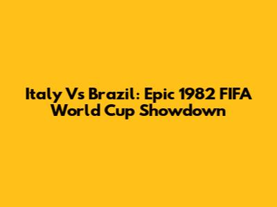 Italy Vs Brazil: Epic 1982 FIFA World Cup Showdown