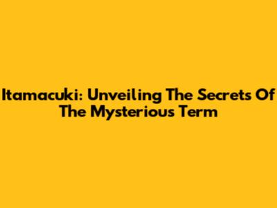 Itamacuki: Unveiling The Secrets Of The Mysterious Term