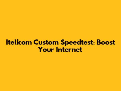 Itelkom Custom Speedtest: Boost Your Internet