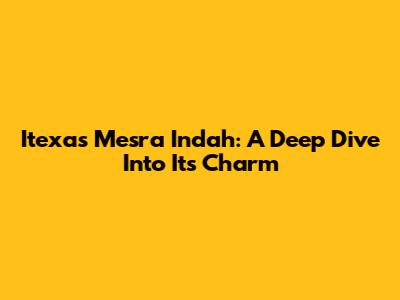 Itexas Mesra Indah: A Deep Dive Into Its Charm