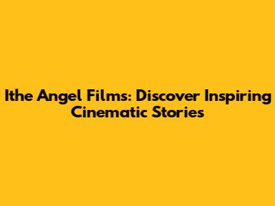 Ithe Angel Films: Discover Inspiring Cinematic Stories
