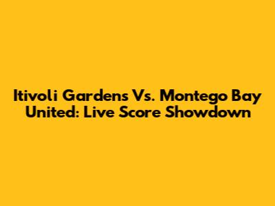 Itivoli Gardens Vs. Montego Bay United: Live Score Showdown