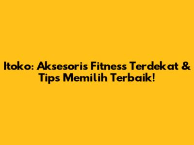 Itoko: Aksesoris Fitness Terdekat & Tips Memilih Terbaik!