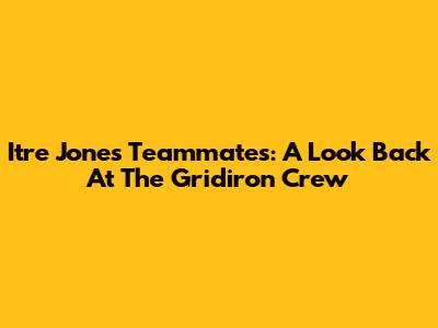 Itre Jones' Teammates: A Look Back At The Gridiron Crew