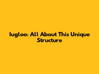 Iugloo: All About This Unique Structure