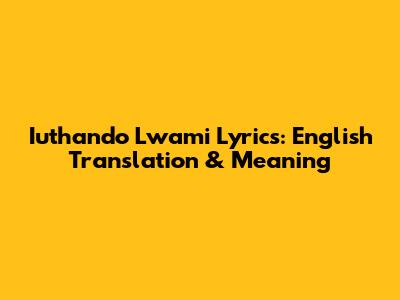 Iuthando Lwami Lyrics: English Translation & Meaning
