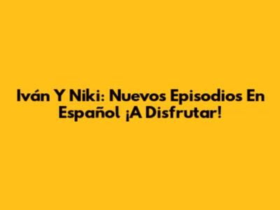 Iván Y Niki: Nuevos Episodios En Español ¡A Disfrutar!