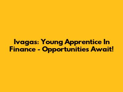 Ivagas: Young Apprentice In Finance - Opportunities Await!