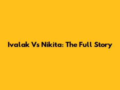 Ivalak Vs Nikita: The Full Story