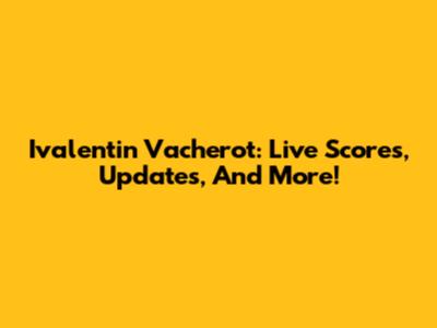 Ivalentin Vacherot: Live Scores, Updates, And More!