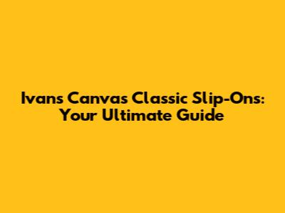 Ivan's Canvas Classic Slip-Ons: Your Ultimate Guide