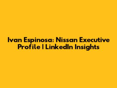 Ivan Espinosa: Nissan Executive Profile | LinkedIn Insights