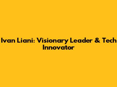 Ivan Liani: Visionary Leader & Tech Innovator