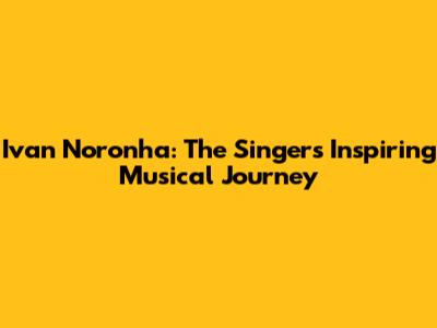 Ivan Noronha: The Singer's Inspiring Musical Journey