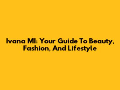 Ivana MI: Your Guide To Beauty, Fashion, And Lifestyle