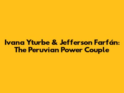 Ivana Yturbe & Jefferson Farfán: The Peruvian Power Couple