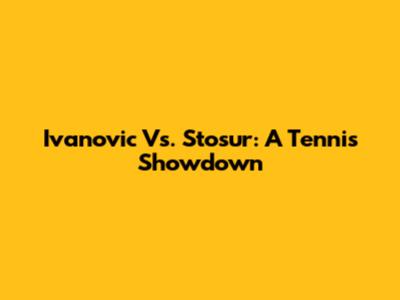 Ivanovic Vs. Stosur: A Tennis Showdown