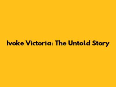 Ivoke Victoria: The Untold Story
