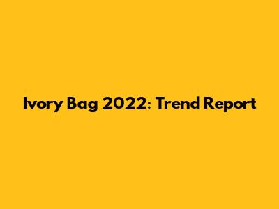 Ivory Bag 2022: Trend Report