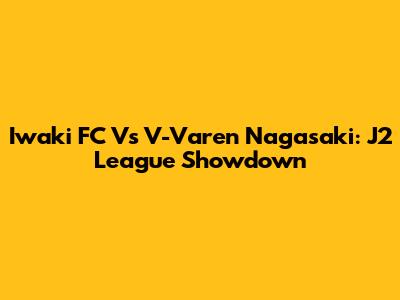 Iwaki FC Vs V-Varen Nagasaki: J2 League Showdown