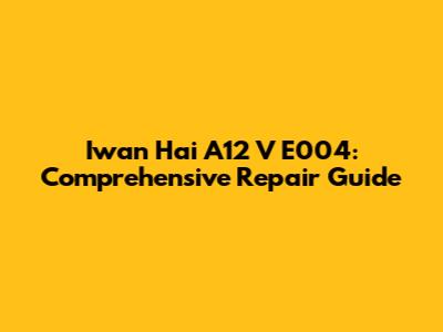 Iwan Hai A12 V E004: Comprehensive Repair Guide