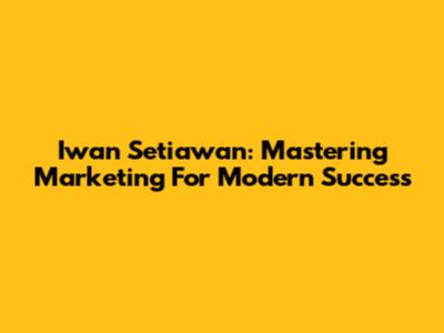 Iwan Setiawan: Mastering Marketing For Modern Success