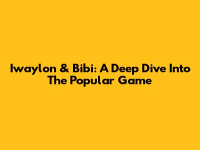 Iwaylon & Bibi: A Deep Dive Into The Popular Game