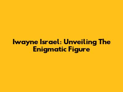 Iwayne Israel: Unveiling The Enigmatic Figure