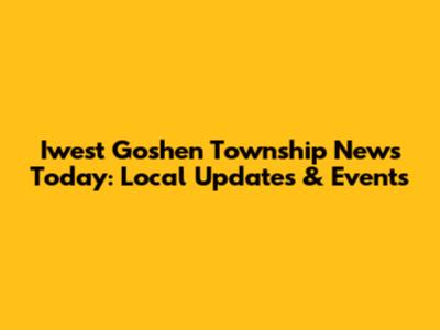 Iwest Goshen Township News Today: Local Updates & Events