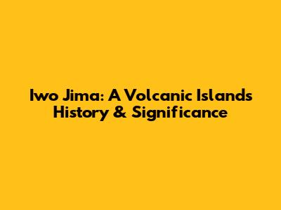 Iwo Jima: A Volcanic Island's History & Significance