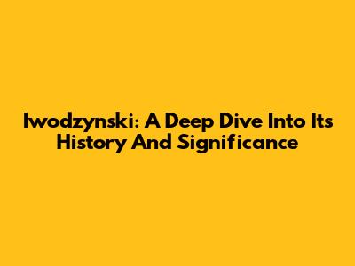 Iwodzynski: A Deep Dive Into Its History And Significance