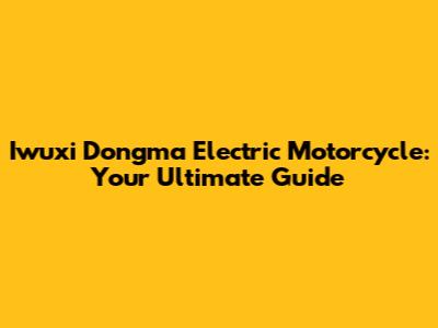 Iwuxi Dongma Electric Motorcycle: Your Ultimate Guide