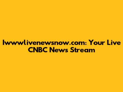 Iwwwlivenewsnow.com: Your Live CNBC News Stream