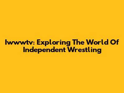 Iwwwtv: Exploring The World Of Independent Wrestling
