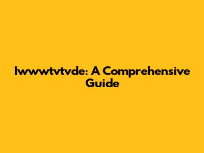 Iwwwtvtvde: A Comprehensive Guide