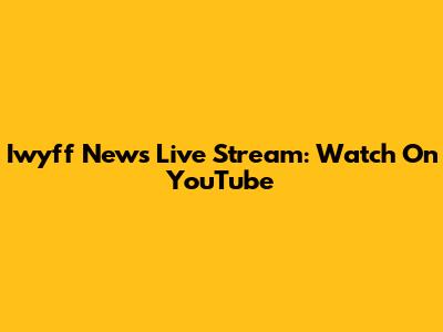 Iwyff News Live Stream: Watch On YouTube