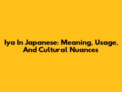 Iya In Japanese: Meaning, Usage, And Cultural Nuances